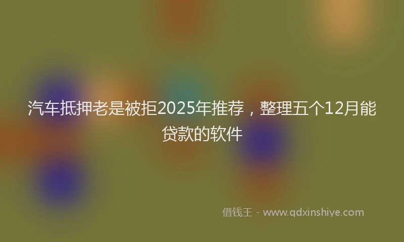 汽车抵押老是被拒2025年推荐，整理五个12月能贷款的软件