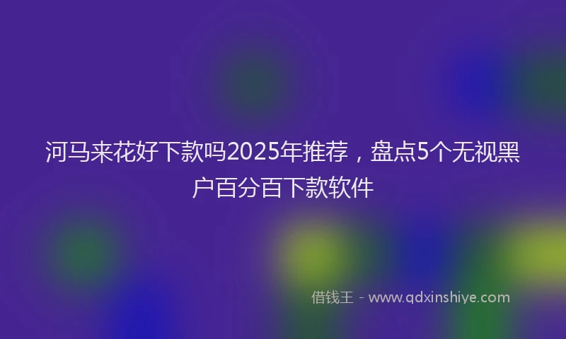 河马来花好下款吗2025年推荐，盘点5个无视黑户百分百下款软件