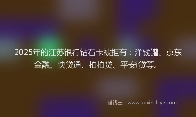 2025年的江苏银行钻石卡被拒有：洋钱罐、京东金融、快贷通、拍拍贷、平安i贷等。