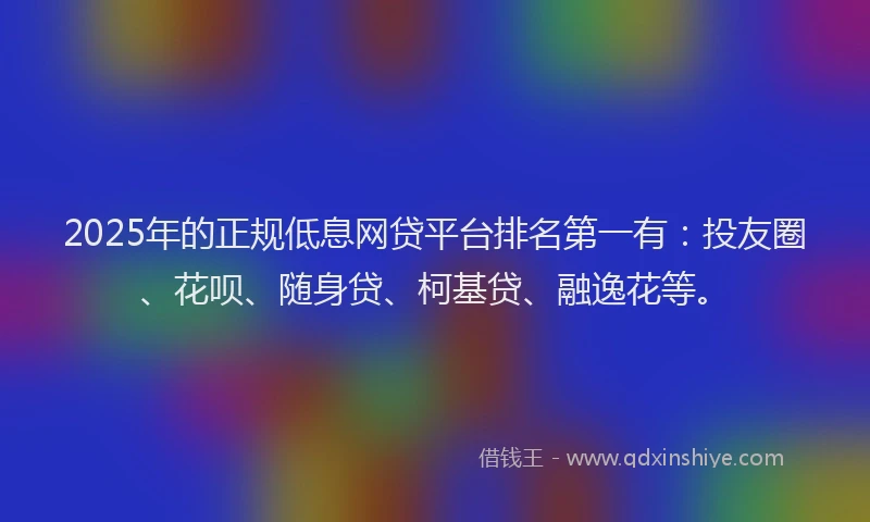 2025年的正规低息网贷平台排名第一有：投友圈、花呗、随身贷、柯基贷、融逸花等。