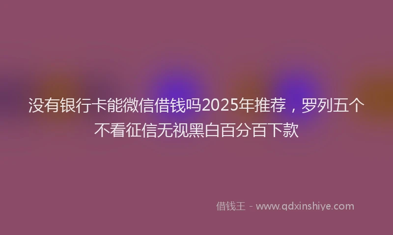 没有银行卡能微信借钱吗2025年推荐，罗列五个不看征信无视黑白百分百下款