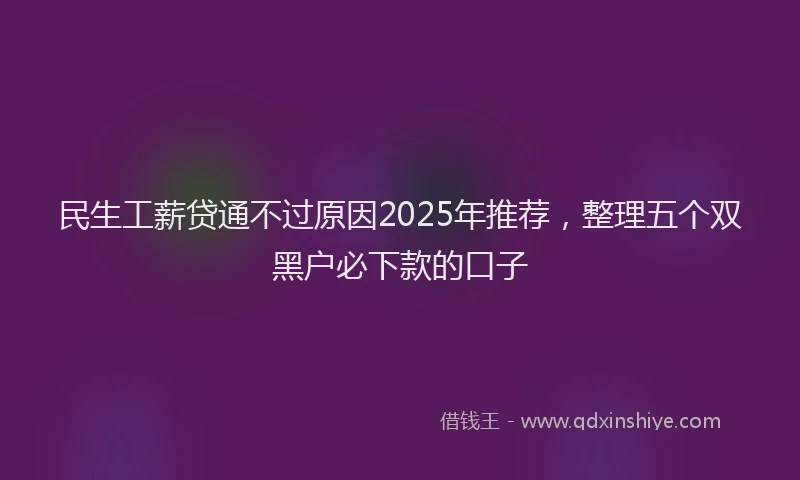 民生工薪贷通不过原因2025年推荐，整理五个双黑户必下款的口子