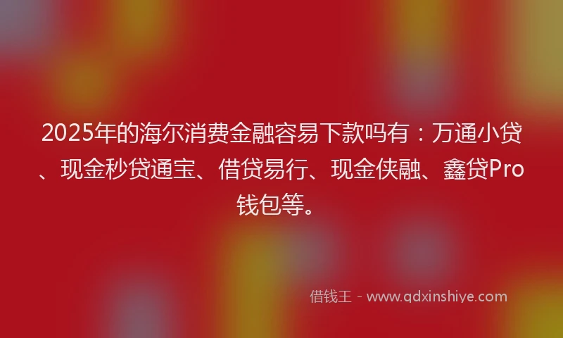 2025年的海尔消费金融容易下款吗有：万通小贷、现金秒贷通宝、借贷易行、现金侠融、鑫贷Pro钱包等。