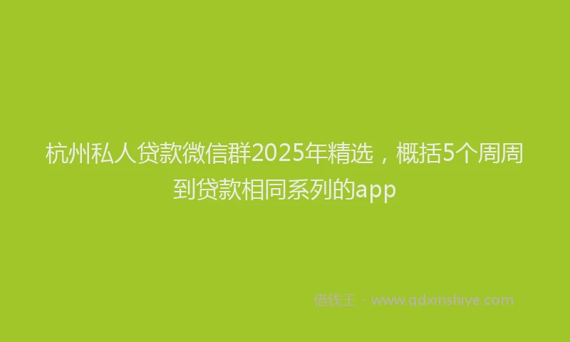 杭州私人贷款微信群2025年精选，概括5个周周到贷款相同系列的app