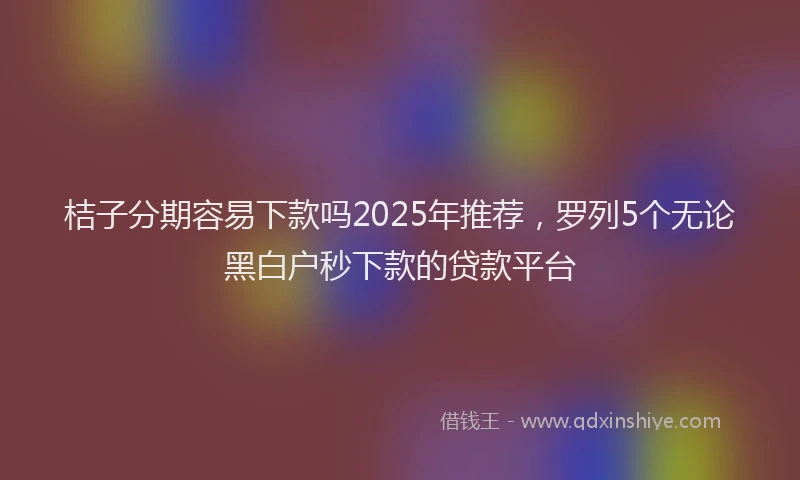 桔子分期容易下款吗2025年推荐，罗列5个无论黑白户秒下款的贷款平台