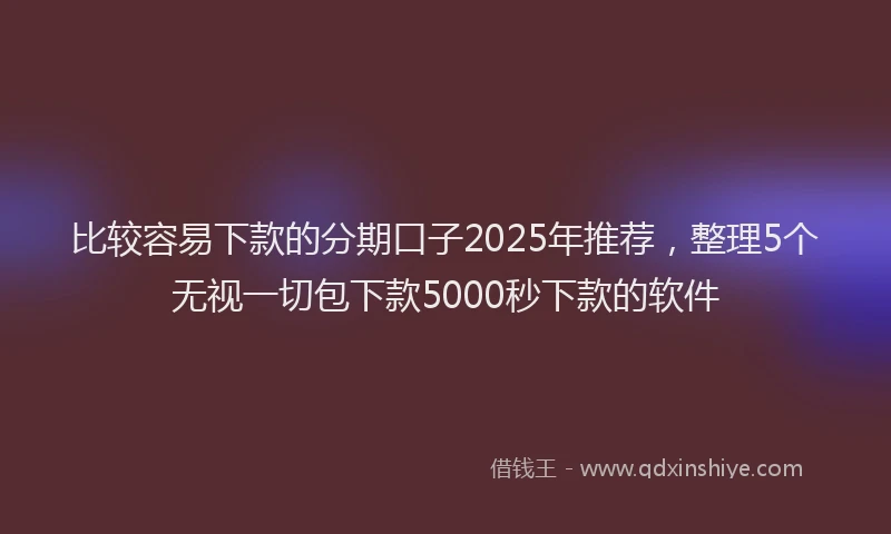 比较容易下款的分期口子2025年推荐，整理5个无视一切包下款5000秒下款的软件