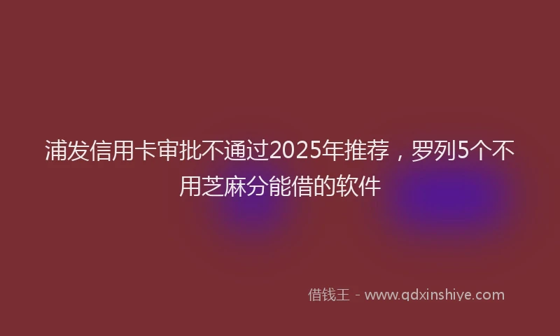 浦发信用卡审批不通过2025年推荐，罗列5个不用芝麻分能借的软件