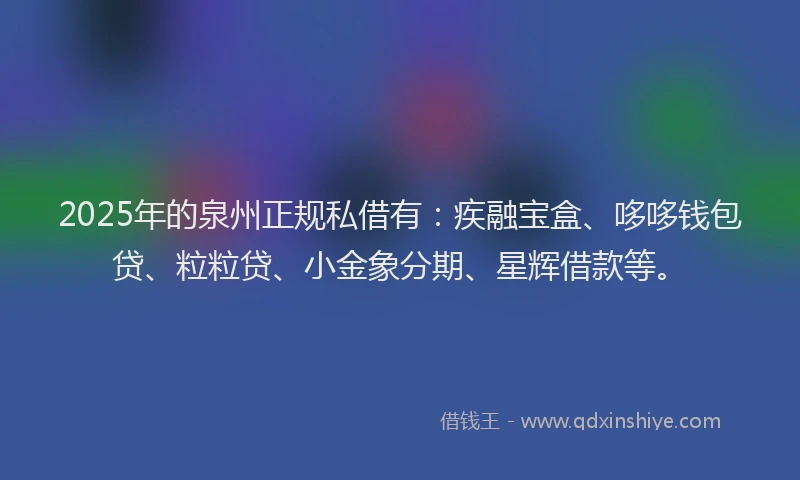 2025年的泉州正规私借有：疾融宝盒、哆哆钱包贷、粒粒贷、小金象分期、星辉借款等。