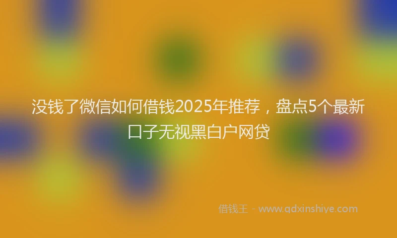 没钱了微信如何借钱2025年推荐，盘点5个最新口子无视黑白户网贷