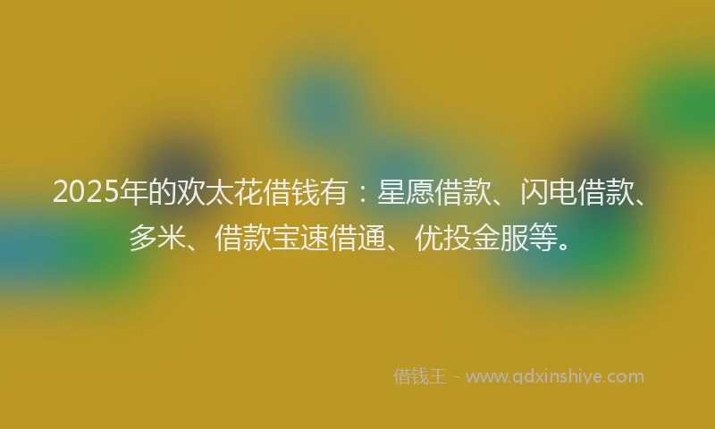 2025年的欢太花借钱有：星愿借款、闪电借款、多米、借款宝速借通、优投金服等。