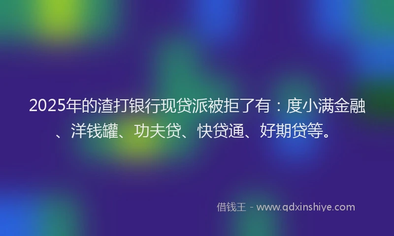 2025年的渣打银行现贷派被拒了有：度小满金融、洋钱罐、功夫贷、快贷通、好期贷等。