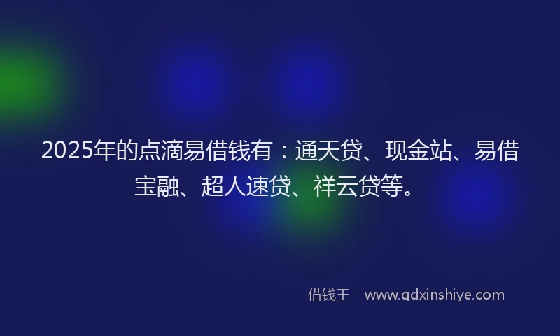 2025年的点滴易借钱有：通天贷、现金站、易借宝融、超人速贷、祥云贷等。