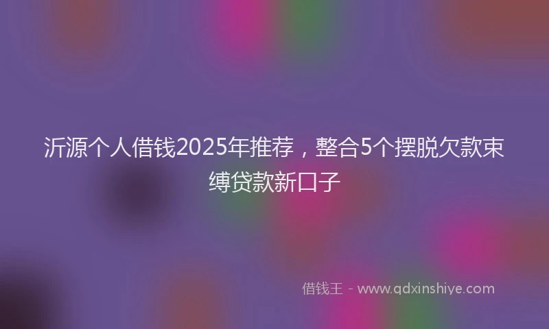 沂源个人借钱2025年推荐，整合5个摆脱欠款束缚贷款新口子
