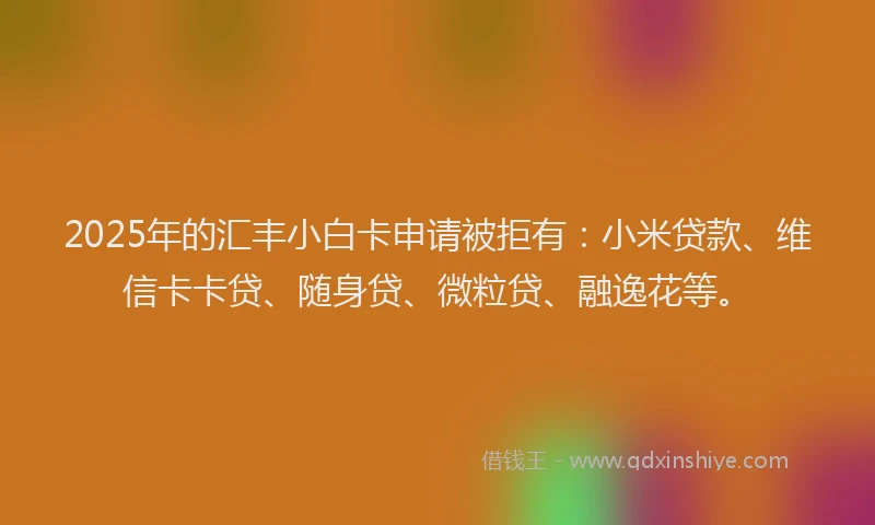 2025年的汇丰小白卡申请被拒有：小米贷款、维信卡卡贷、随身贷、微粒贷、融逸花等。