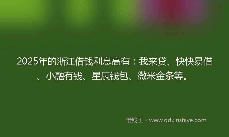 2025年的浙江借钱利息高有：我来贷、快快易借、小融有钱、星辰钱包、微米金条等。