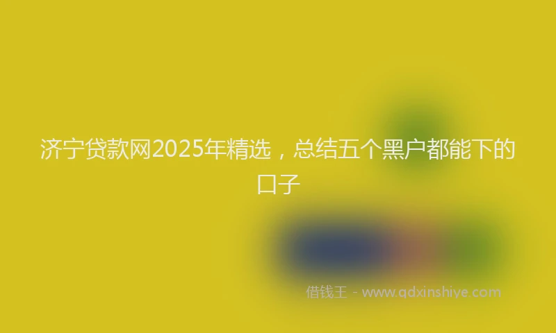 济宁贷款网2025年精选，总结五个黑户都能下的口子