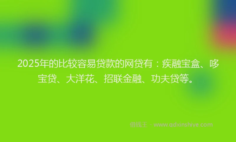2025年的比较容易贷款的网贷有：疾融宝盒、哆宝贷、大洋花、招联金融、功夫贷等。