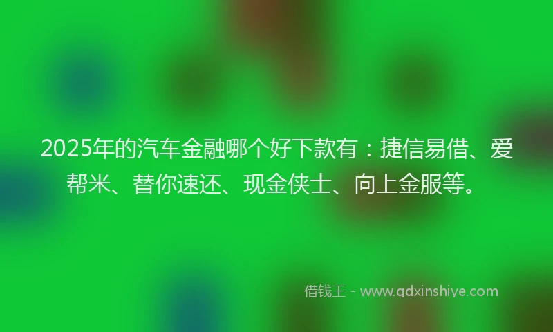 2025年的汽车金融哪个好下款有：捷信易借、爱帮米、替你速还、现金侠士、向上金服等。