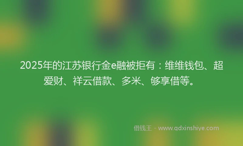 2025年的江苏银行金e融被拒有：维维钱包、超爱财、祥云借款、多米、够享借等。