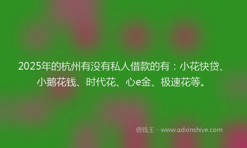 2025年的杭州有没有私人借款的有：小花快贷、小鹅花钱、时代花、心e金、极速花等。