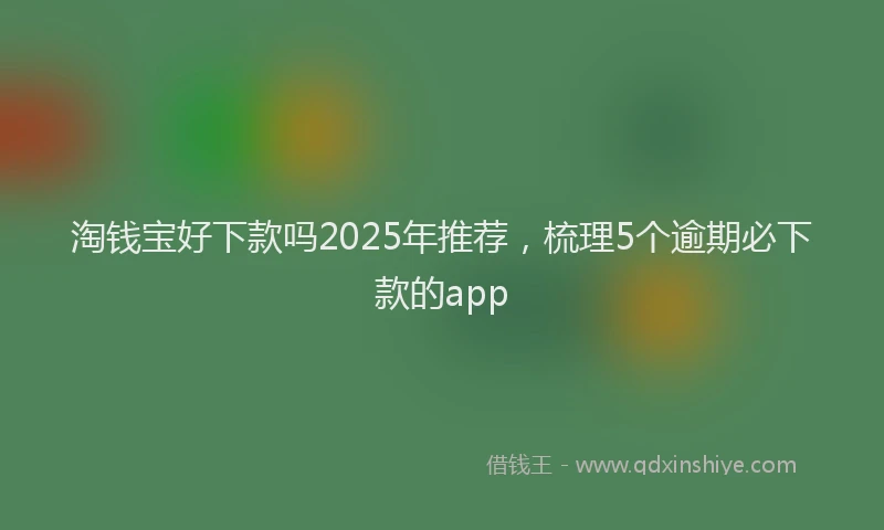 淘钱宝好下款吗2025年推荐，梳理5个逾期必下款的app