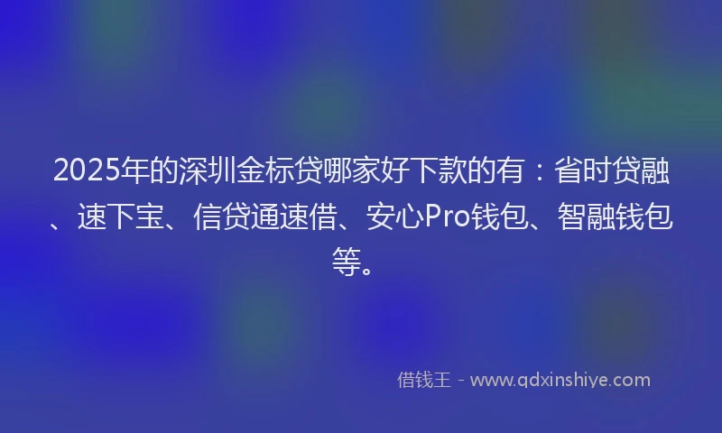 2025年的深圳金标贷哪家好下款的有：省时贷融、速下宝、信贷通速借、安心Pro钱包、智融钱包等。