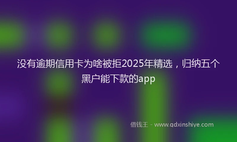 没有逾期信用卡为啥被拒2025年精选，归纳五个黑户能下款的app