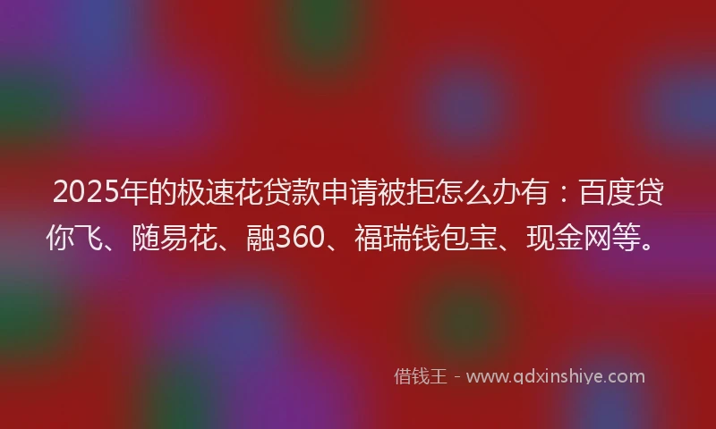 2025年的极速花贷款申请被拒怎么办有：百度贷你飞、随易花、融360、福瑞钱包宝、现金网等。