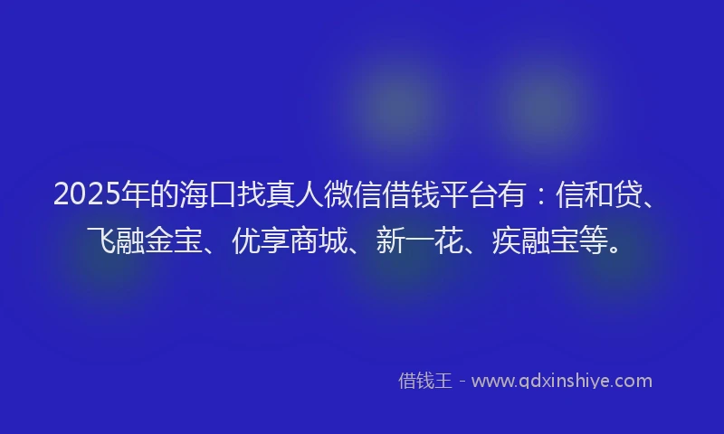 2025年的海口找真人微信借钱平台有：信和贷、飞融金宝、优享商城、新一花、疾融宝等。