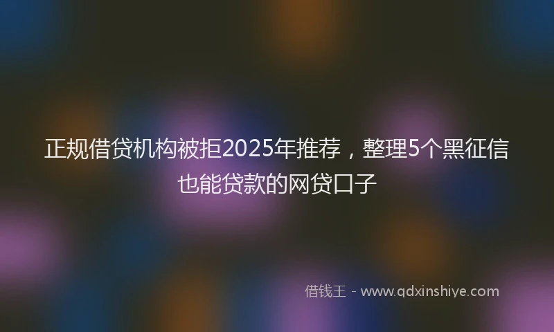 正规借贷机构被拒2025年推荐，整理5个黑征信也能贷款的网贷口子