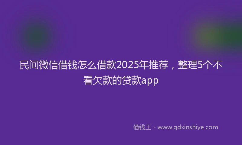民间微信借钱怎么借款2025年推荐，整理5个不看欠款的贷款app