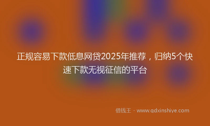 正规容易下款低息网贷2025年推荐，归纳5个快速下款无视征信的平台
