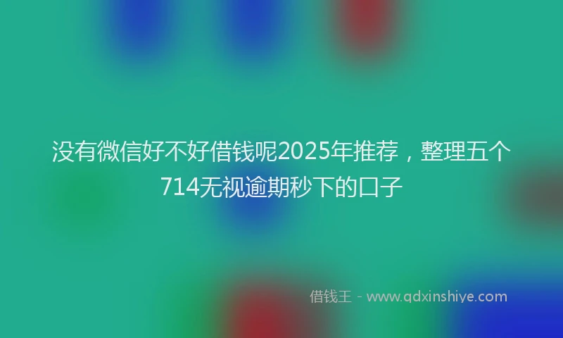 没有微信好不好借钱呢2025年推荐，整理五个714无视逾期秒下的口子