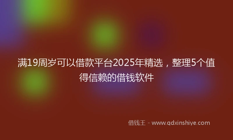 满19周岁可以借款平台2025年精选，整理5个值得信赖的借钱软件