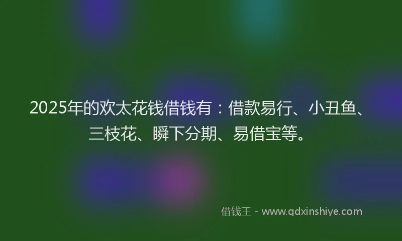 2025年的欢太花钱借钱有：借款易行、小丑鱼、三枝花、瞬下分期、易借宝等。