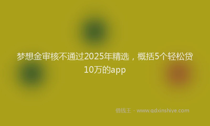 梦想金审核不通过2025年精选，概括5个轻松贷10万的app