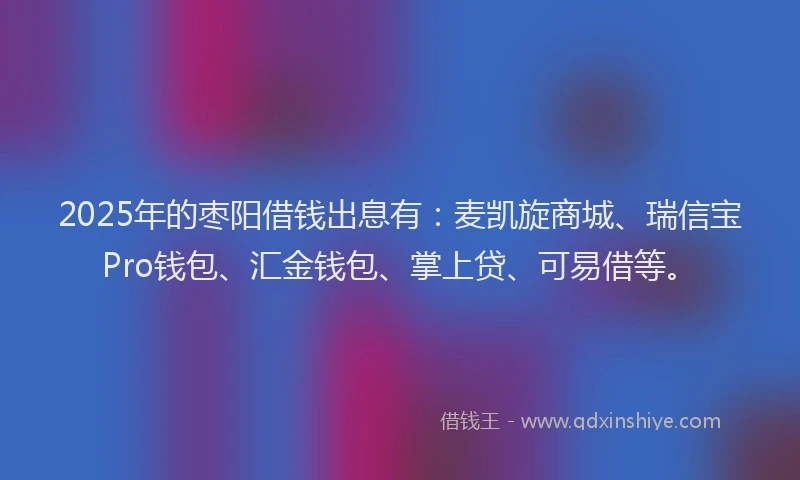 2025年的枣阳借钱出息有：麦凯旋商城、瑞信宝Pro钱包、汇金钱包、掌上贷、可易借等。