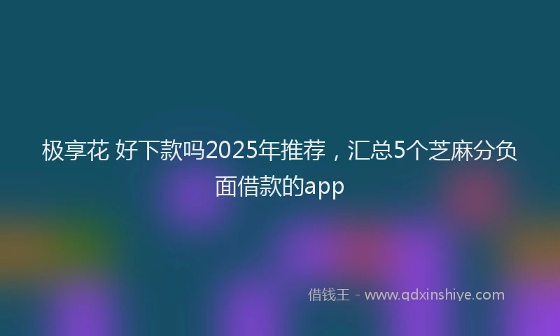 极享花 好下款吗2025年推荐，汇总5个芝麻分负面借款的app