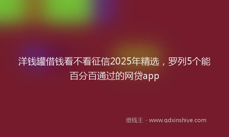 洋钱罐借钱看不看征信2025年精选，罗列5个能百分百通过的网贷app