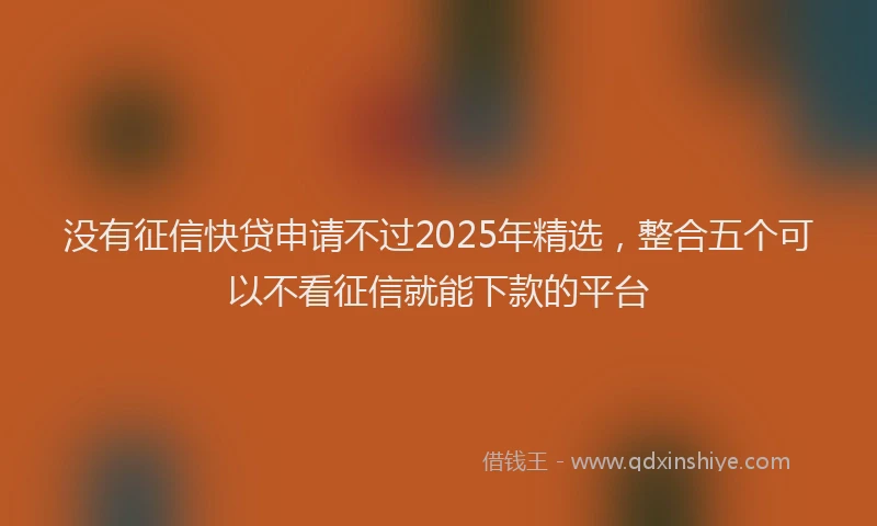 没有征信快贷申请不过2025年精选，整合五个可以不看征信就能下款的平台