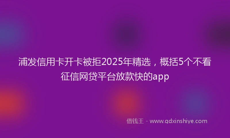 浦发信用卡开卡被拒2025年精选，概括5个不看征信网贷平台放款快的app