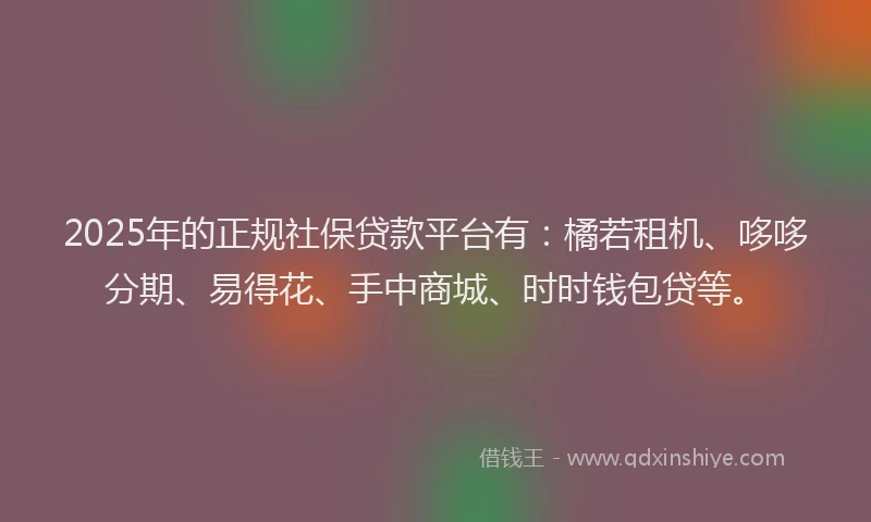 2025年的正规社保贷款平台有：橘若租机、哆哆分期、易得花、手中商城、时时钱包贷等。