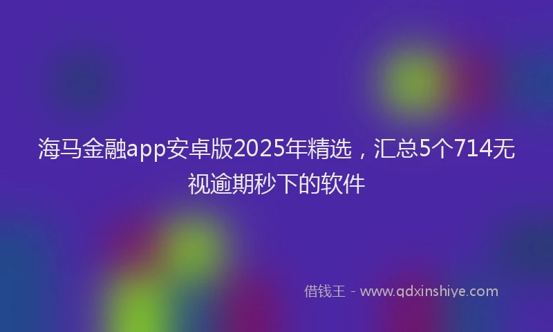 海马金融app安卓版2025年精选，汇总5个714无视逾期秒下的软件