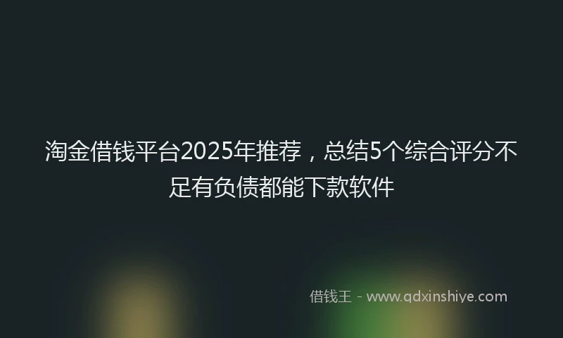 淘金借钱平台2025年推荐，总结5个综合评分不足有负债都能下款软件