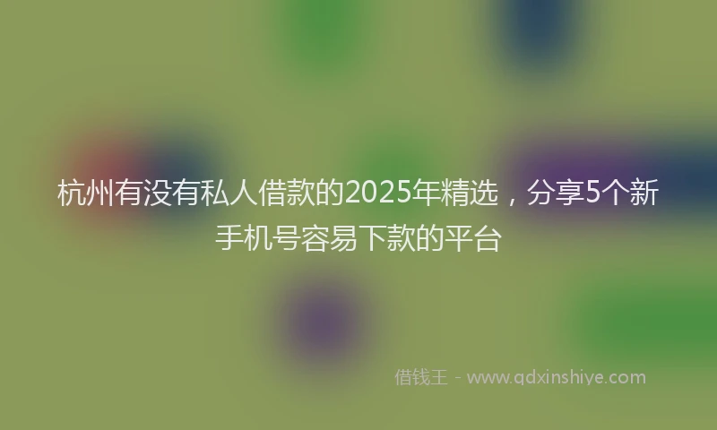 杭州有没有私人借款的2025年精选，分享5个新手机号容易下款的平台