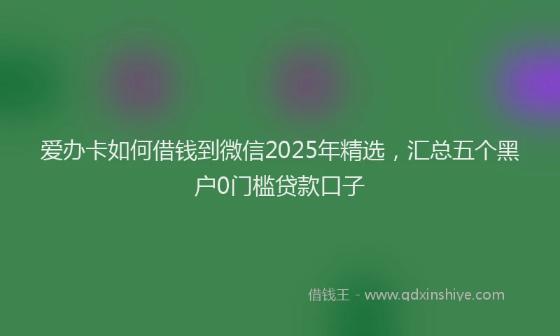 爱办卡如何借钱到微信2025年精选，汇总五个黑户0门槛贷款口子