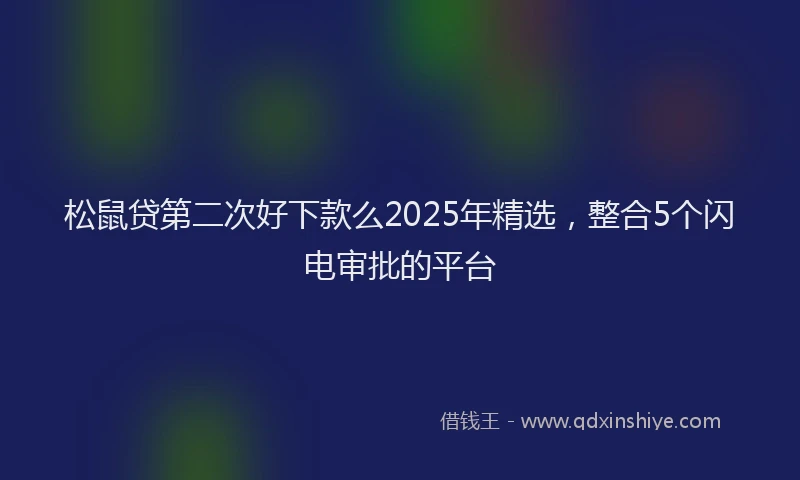 松鼠贷第二次好下款么2025年精选，整合5个闪电审批的平台