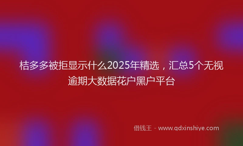 桔多多被拒显示什么2025年精选，汇总5个无视逾期大数据花户黑户平台
