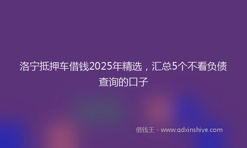 洛宁抵押车借钱2025年精选，汇总5个不看负债查询的口子