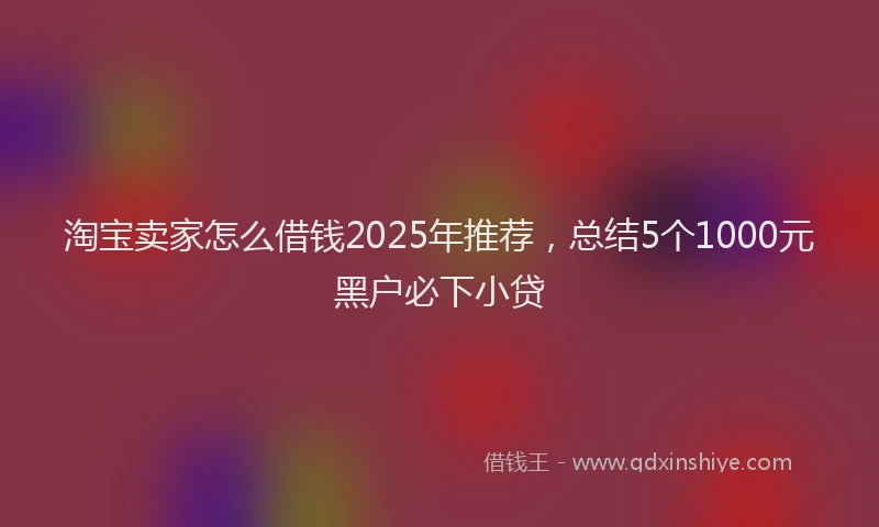 淘宝卖家怎么借钱2025年推荐，总结5个1000元黑户必下小贷